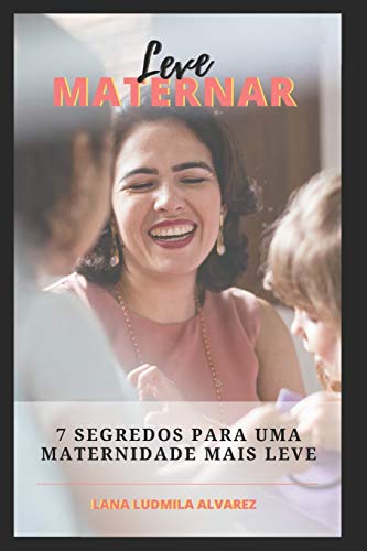 Leve Maternar: 7 Segredos Para Uma Maternidade Mais Leve