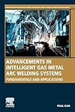Advancements in Intelligent Gas Metal Arc Welding Systems: Fundamentals and Applications (Woodhead Publishing Series in Welding and Other Joining Technologies)