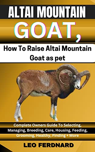 ALTAI MOUNTAIN GOATS, How To Raise Altai Mountain Goat as pet : Complete Owners Guide To Selecting, Managing, Breeding, Care, Housing, Feeding, Grooming, Healthy, Finding + More (English Edition)