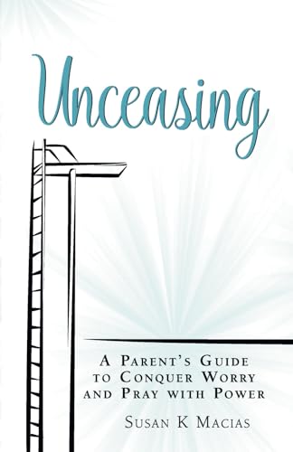 Unceasing: A Parent's Guide to Conquer Worry and Pray With Power