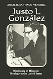  Justo L. González: Missionary of Hispanic Theology in the United States