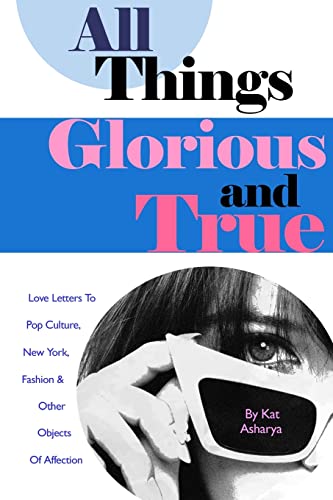 All Things Glorious and True: Love Letters to Pop Culture, New York, Fashion & Other Objects of Affection