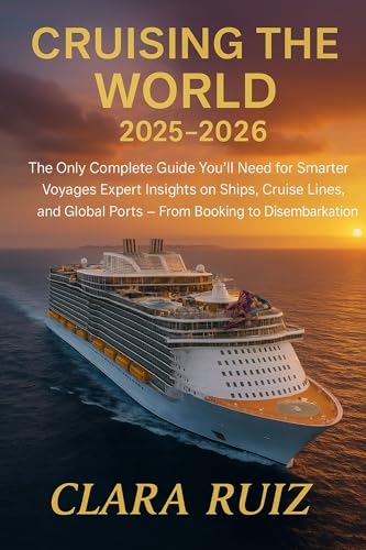 Cruising the World 2025—2026: The Only Complete Guide You’ll Need for Smarter Voyages : Expert Insights on Ships, Cruise Lines, and Global Ports — From Booking to Disembarkation