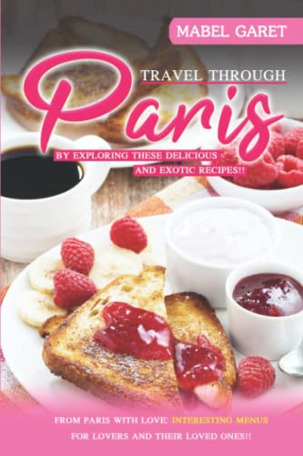 Travel Through Paris by Exploring These Delicious and Exotic Recipes!!: From Paris With Love: Interesting Menus for Lovers and Their Loved Ones!!