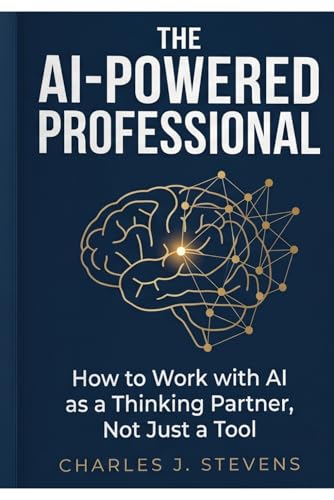 The AI-Powered Professional: How to Work with AI as a Thinking Partner, Not Just a Tool