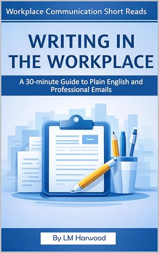 Writing in the Workplace - A short Guide to Plain English and Professional Emails: Transform your Professional Writing from Adequate to Exceptional (Workplace Communication Short Reads)