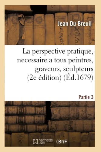 La Perspective Pratique, Necessaire a Tous Peintres, Graveurs, Sculpteurs, Architectes Partie 3 (Arts) (French Edition)
