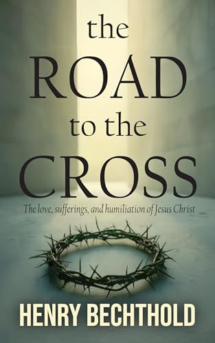 The Road to the Cross: The Love, Sufferings and Humiliation of Jesus Christ