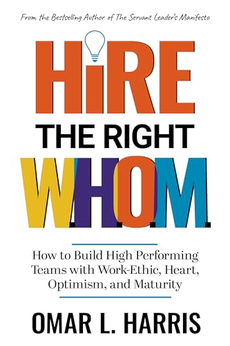 Hire the Right W.H.O.M. : How to Build High Performing Teams with Work-Ethic, Heart, Optimism, and Maturity (Omar L. Harris Modern Leadership Fundamentals Series)