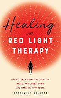 Healing with Red Light Therapy: How Red and Near-Infrared Light Can Manage Pain, Combat Aging, and Transform Your Health