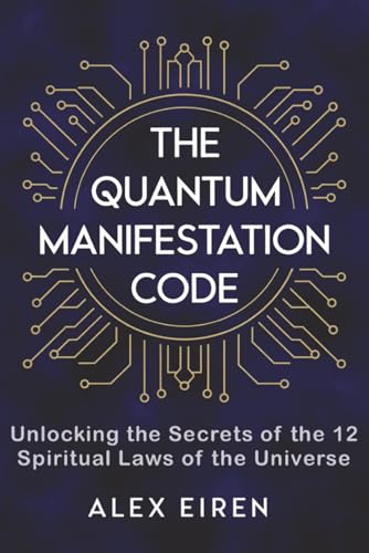 The Quantum Manifestation Code: Unlocking the Secrets of the 12 Spiritual Laws of the Universe (Alex Eiren's Quantum Manifestation Series)