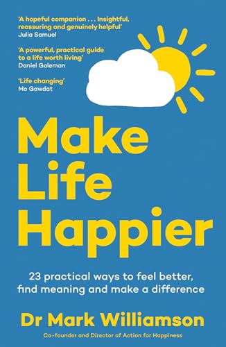 Make Life Happier: 23 Practical Ways to Feel Better, Find Meaning and Make a Difference