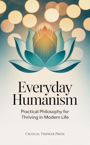 Everyday Humanism: Practical Philosophy for Thriving in Modern Life (Critical Thinker Press)