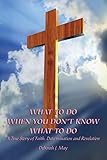 What To Do When You Don't Know What To Do: A True Story of Faith, Determination and Revelation