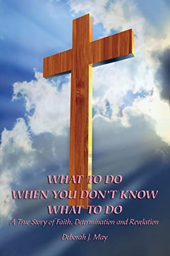 What To Do When You Don't Know What To Do: A True Story of Faith, Determination and Revelation