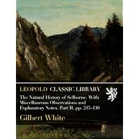 The Natural History of Selborne. With Miscellaneous Observations and Explanatory Notes. Part II, pp. 215-430