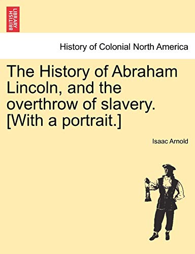 The History of Abraham Lincoln, and the overthrow of slavery. [With a portrait.]