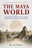 THE MAYA WORLD: Cities, Kings, Calendars, Science, and the Mystery of an Extraordinary Civilization (ANCIENT AMERICAN CIVILIZATIONS) (English Edition)