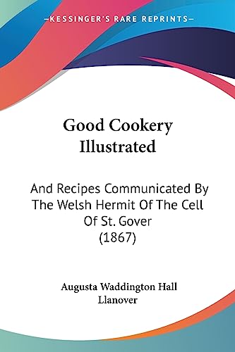 Good Cookery Illustrated: And Recipes Communicated By The Welsh Hermit Of The Cell Of St. Gover (1867)