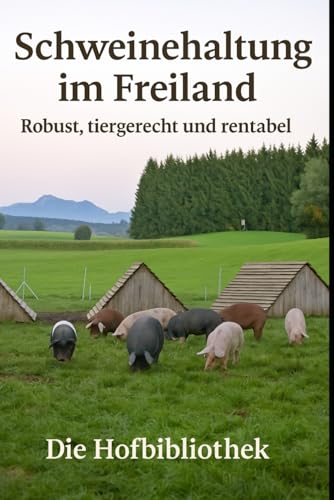 Schweinehaltung im Freiland für Einsteiger: Robust, tiergerecht und wirtschaftlich: Praxisratgeber zu Rassenwahl, Weidesystemen, Fütterung, Tiergesundheit und Direktvermarktung im DACH-Raum