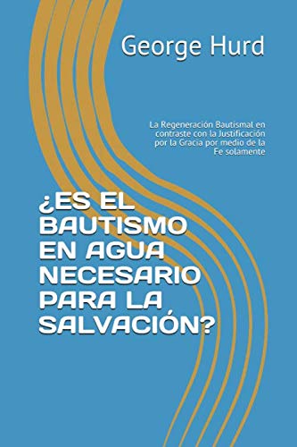 ¿ES EL BAUTISMO EN AGUA NECESARIO PARA LA SALVACIÓN?: La Regeneración Bautismal en contraste con la Justificación por la Gracia por medio de la Fe solamente