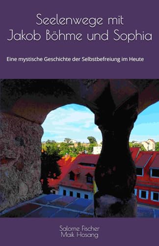 Seelenwege mit Jakob Böhme und Sophia: Eine mystische Geschichte der Selbstbefreiung im Heute