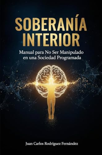 Soberanía Interior : Manual para No Ser Manipulado en una Sociedad Programada