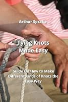 Tying Knots Made Easy: Guide On How to Make Different Kinds of Knots the Easy Way B0CK621WQS Book Cover