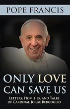 Only Love Can Save Us: Letters, Homilies, and Talks of Cardinal Jorge Bergoglio