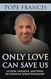 Only Love Can Save Us: Letters, Homilies, and Talks of Cardinal Jorge Bergoglio