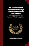 An Account of the Natives of the Tonga Islands, in the South Pacific Ocean: With an Original Grammar and Vocabulary of Their Language, Volume 1