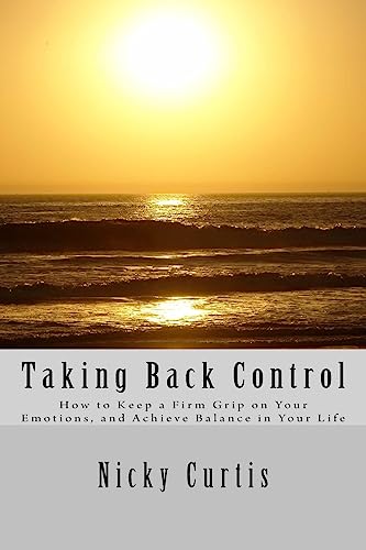 Taking Back Control: How to Keep a Firm Grip On Your Emotions & Achieve Balance in Your Life