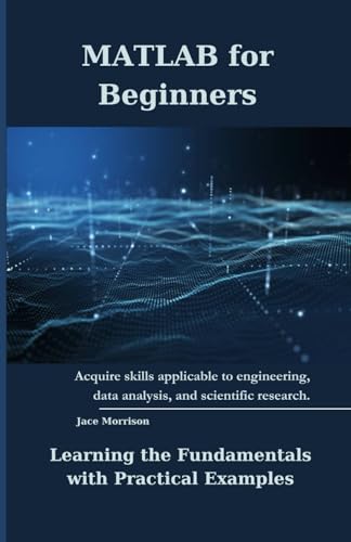 MATLAB for Beginners: Learning the Fundamentals with Practical Examples (Matlab books ( Comprehensive guide to Machine learning and Data Analysis with MATLAB ))
