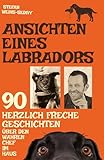 Ansichten eines Labradors: Für Hundefreunde: 90 herrlich absurde Geschichten über einen Labrador, den wahren Chef im Haus & den irrwitzigen Alltag eines ungewöhnlichen Duos.