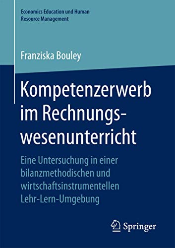 Kompetenzerwerb im Rechnungswesenunterricht: Eine Untersuchung in einer bilanzmethodischen und wirtschaftsinstrumentellen Lehr-Lern-Umgebung (Economics Education und Human Resource Management)