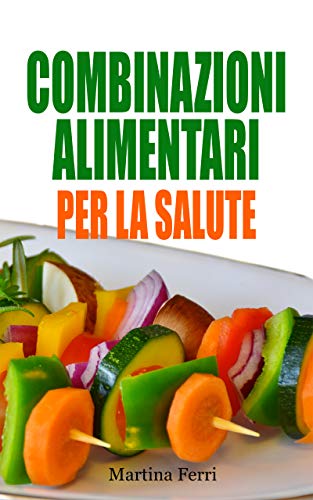 COMBINAZIONI ALIMENTARI PER LA SALUTE: Manuale pratico per scegliere cosa mangiare e come associare correttamente gli alimenti per migliorare la propria salute