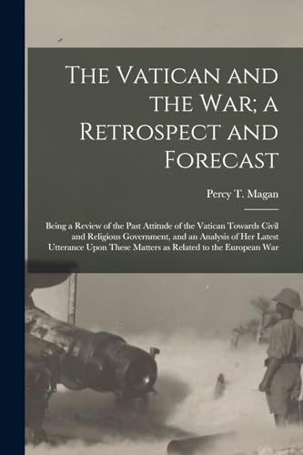 The Vatican and the War; a Retrospect and Forecast: Being a Review of the Past Attitude of the Vatican Towards Civil and Religious Government, and an ... These Matters as Related to the European War