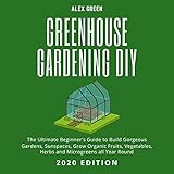 Greenhouse Gardening DIY: The Ultimate Beginner's Guide to Build Gorgeous Gardens, Sunspaces, Grow Organic Fruits, Vegetables, Herbs and Microgreens All Year Round