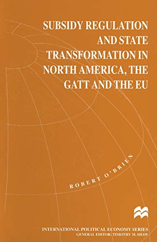 Subsidy Regulation and State Transformation in North America, the GATT and the EU (International Political Economy Series)