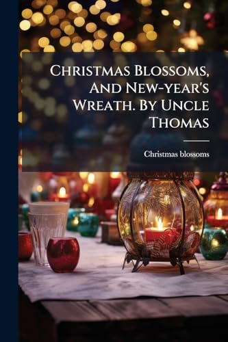 Christmas Blossoms, And New-year's Wreath. By Uncle Thomas