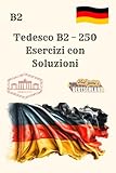  Tedesco B2 – 250 Esercizi con Soluzioni: Libro di esercizi completo per preparazione all\'esame B2: comprensione scritta, produzione scritta, ... – ideale per studio autonomo e test ufficiali