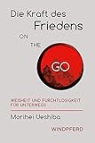Die Kraft des Friedens on the go: Weisheit und Furchtlosigkeit für unterwegs - Morihei Ueshiba Übersetzer: John Stevens, Stephan Schuhmacher 
