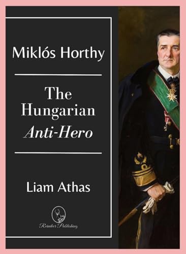 Miklós Horthy: The Hungarian Anti-Hero