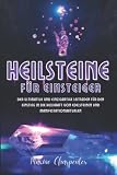 Heilsteine für Einsteiger: Der ultimative und einzigartige Leitfaden für den Einstieg in die heilende Kraft der Edelsteine und Manifestationsrituale