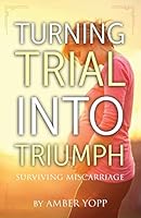 Turning Trial Into Triumph: Surviving Miscarriage 1505356008 Book Cover