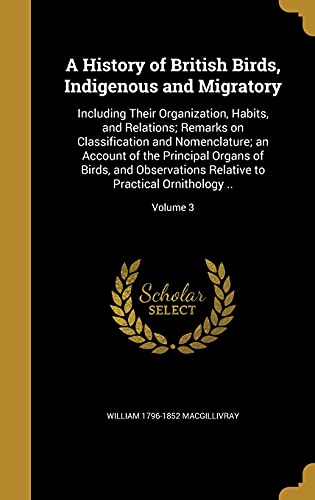 A History of British Birds, Indigenous and Migratory: Including Their Organization, Habits, and Relations; Remarks on Classification and Nomenclature; ... to Practical Ornithology ..; Volume 3