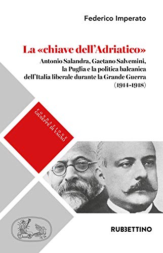 La «chiave dell'Adriatico». Antonio Salandra, Gaetano Salvemini, la Puglia e la politica balcanica dell'Italia liberale durante la Grande Guerra (1914-1918