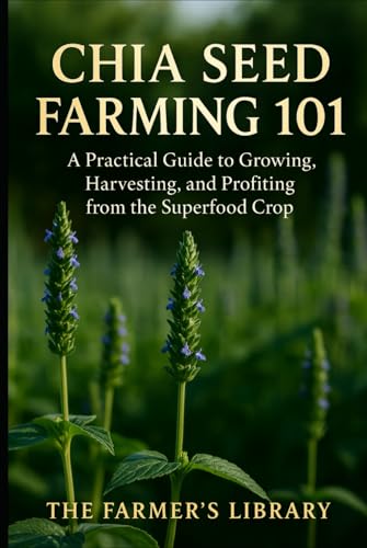 Chia Seed Farming 101: A Practical Guide to Growing, Harvesting & Profiting from the Superfood Crop: Sustainable Methods, Organic Pest Control & Marketing Strategies for Small and Large Farms