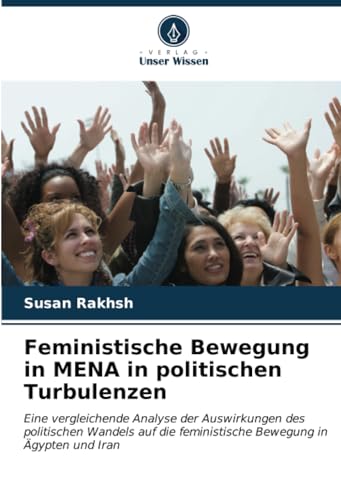 Feministische Bewegung in MENA in politischen Turbulenzen: Eine vergleichende Analyse der Auswirkungen des politischen Wandels auf die feministische Bewegung in Ägypten und Iran (German Edition)