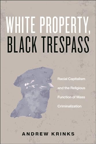 White Property, Black Trespass: Racial Capitalism and the Religious Function of Mass Criminalization (Religion and Social Transformation Book 16)
